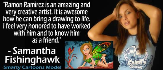"Ramon Ramirez is an amazing and very creative artist.  It is awesome how he can bring a drawing to life.  I feel very honored to have worked with him and to know him as a friend." &mdash; Samantha Fishinghawk, Smarty Cartoons Model