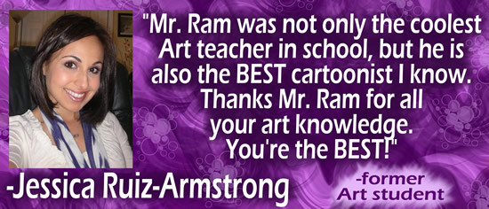 "Mr. Ram was not only the coolest Art teacher in school, but he is also the BEST cartoonist I know.  Thanks Mr. Ram for all your art knowledge.  You're the BEST!" &mdash; Jessica Ruiz-Armstrong, formet art student