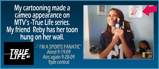 My cartooning made a cameo appearance on MTV's True Life series. &nbsp;My friend Reby has her toon hung on her wall. &mdash; "I'm A Sports Fanatic" aired 9-19-2009, aired again 9-28-2009, 9pm central